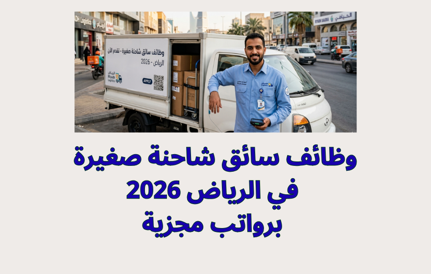 وظائف سائق شاحنة صغيرة في الرياض 2026 برواتب مجزية