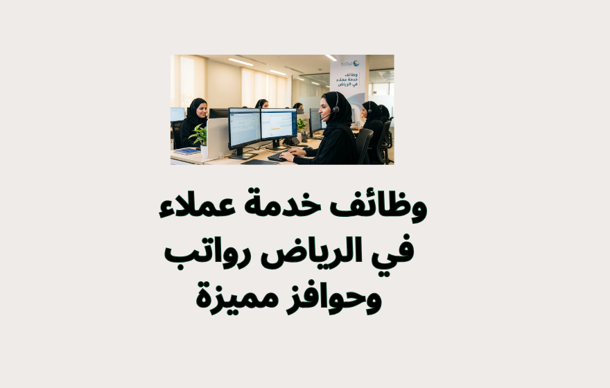 وظائف خدمة عملاء في الرياض رواتب وحوافز مميزة