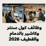 وظائف كول سنتر وكاشير بالدمام والقطيف 2026
